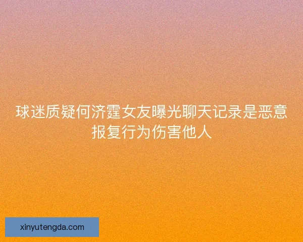 球迷质疑何济霆女友曝光聊天记录是恶意报复行为伤害他人