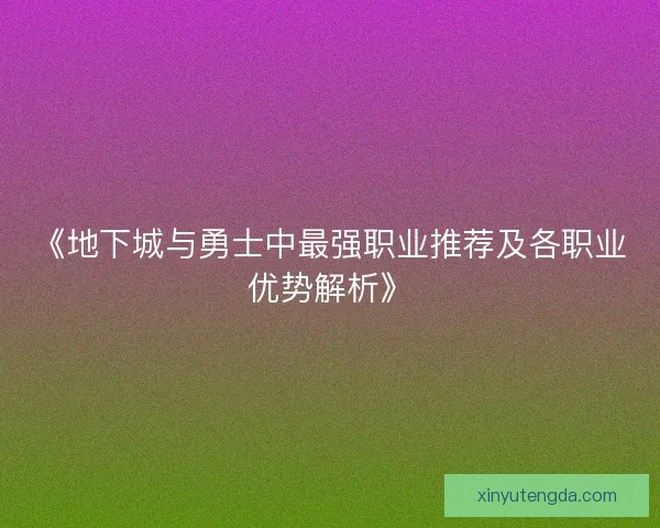 《地下城与勇士中最强职业推荐及各职业优势解析》