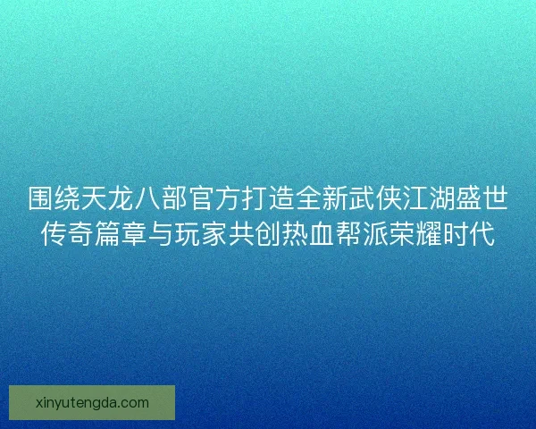 围绕天龙八部官方打造全新武侠江湖盛世传奇篇章与玩家共创热血帮派荣耀时代