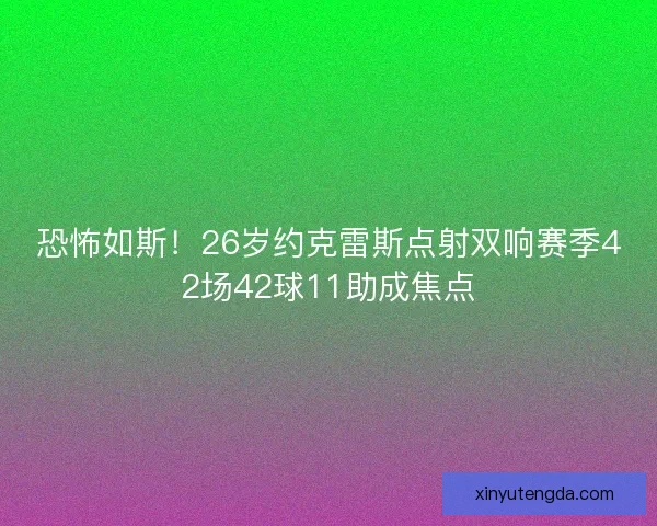 恐怖如斯！26岁约克雷斯点射双响赛季42场42球11助成焦点