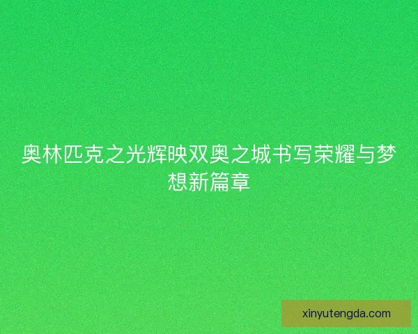 奥林匹克之光辉映双奥之城书写荣耀与梦想新篇章