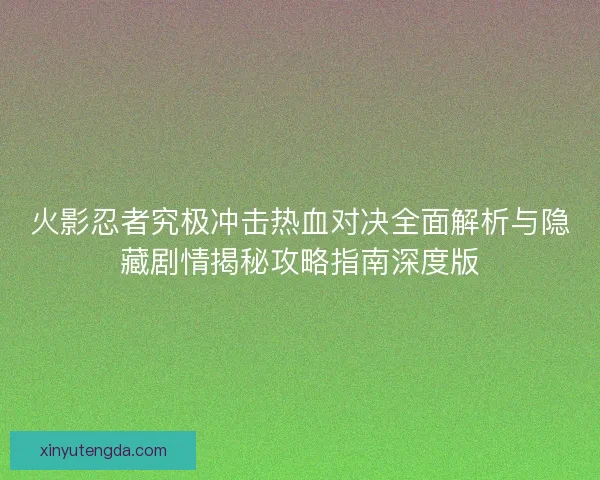 火影忍者究极冲击热血对决全面解析与隐藏剧情揭秘攻略指南深度版