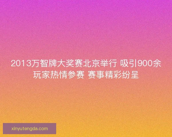 2013万智牌大奖赛北京举行 吸引900余玩家热情参赛 赛事精彩纷呈