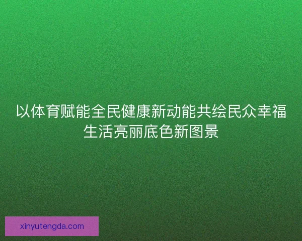 以体育赋能全民健康新动能共绘民众幸福生活亮丽底色新图景