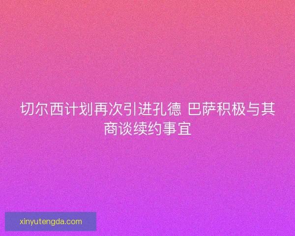 切尔西计划再次引进孔德 巴萨积极与其商谈续约事宜