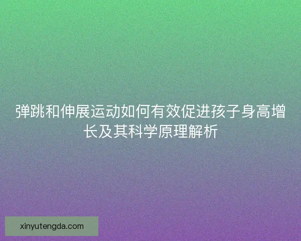 弹跳和伸展运动如何有效促进孩子身高增长及其科学原理解析