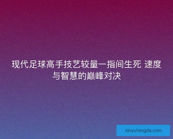 现代足球高手技艺较量一指间生死 速度与智慧的巅峰对决