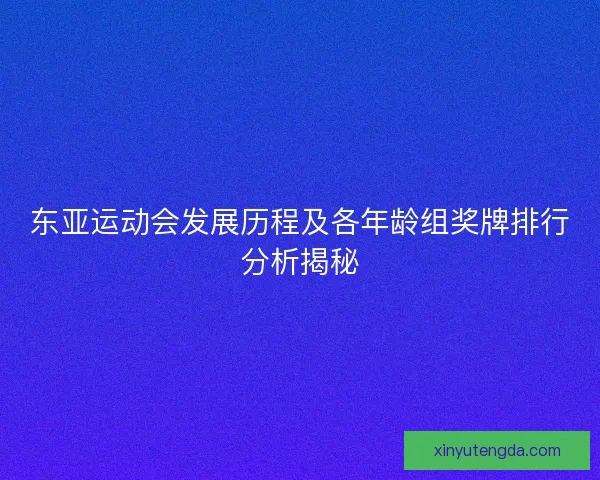 东亚运动会发展历程及各年龄组奖牌排行分析揭秘