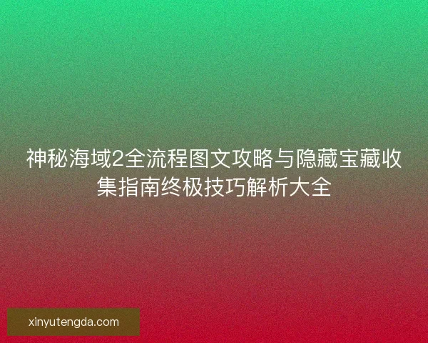 神秘海域2全流程图文攻略与隐藏宝藏收集指南终极技巧解析大全