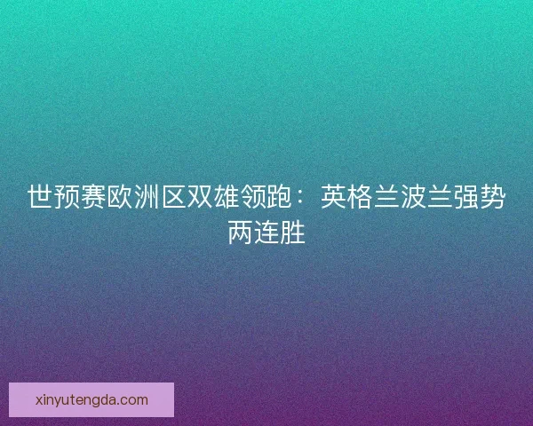 世预赛欧洲区双雄领跑：英格兰波兰强势两连胜