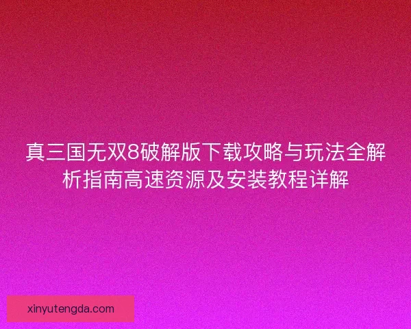 真三国无双8破解版下载攻略与玩法全解析指南高速资源及安装教程详解