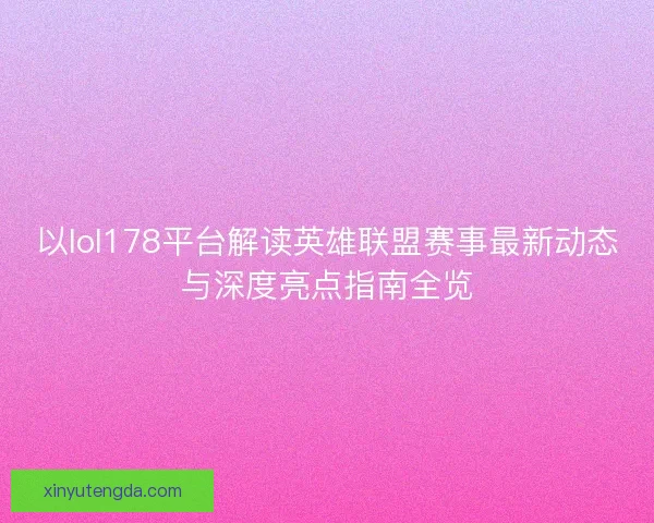 以lol178平台解读英雄联盟赛事最新动态与深度亮点指南全览