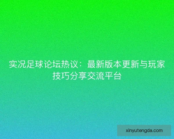 实况足球论坛热议：最新版本更新与玩家技巧分享交流平台