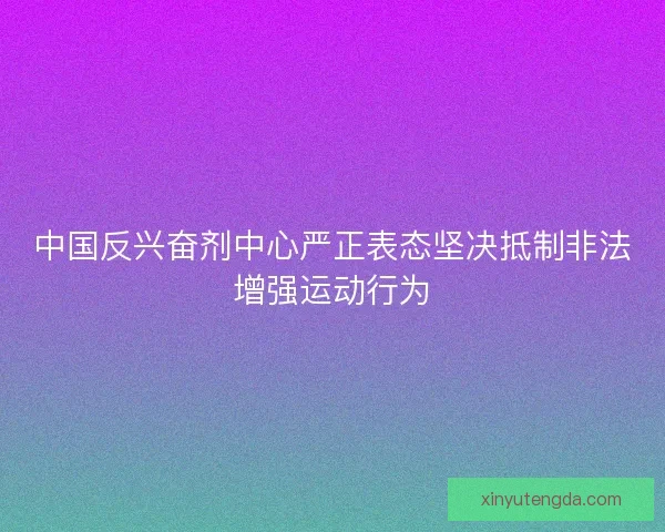 中国反兴奋剂中心严正表态坚决抵制非法增强运动行为