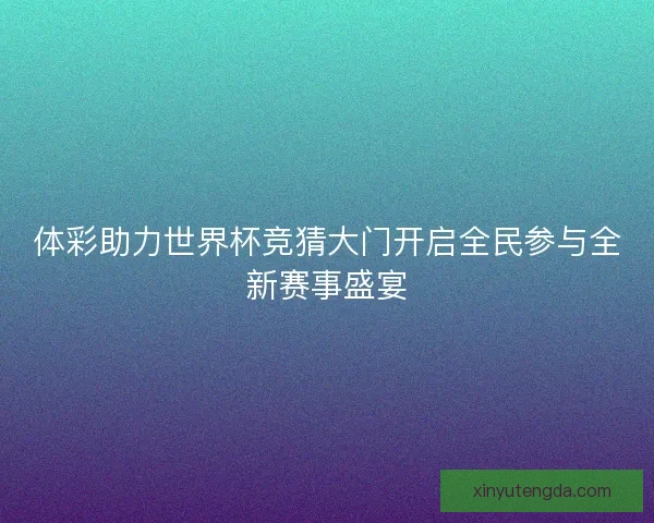 体彩助力世界杯竞猜大门开启全民参与全新赛事盛宴