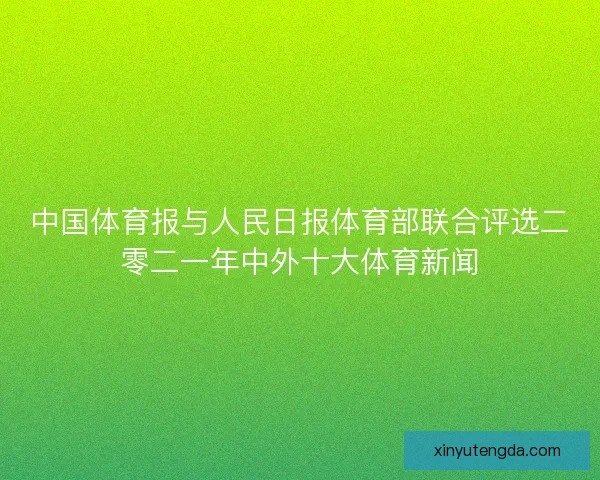 中国体育报与人民日报体育部联合评选二零二一年中外十大体育新闻